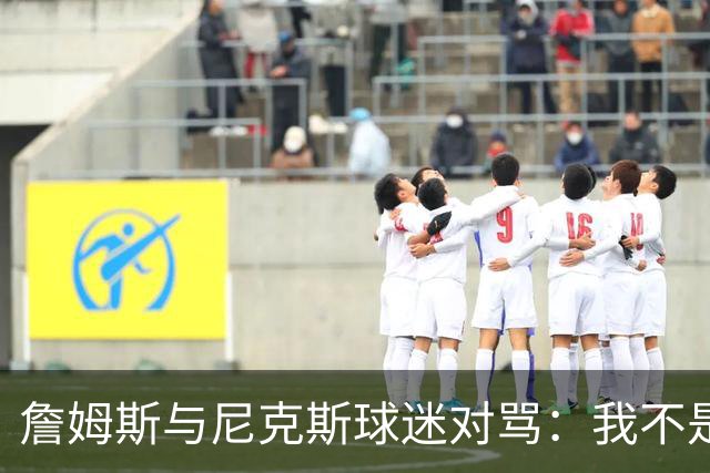 詹姆斯与尼克斯球迷对骂：我不是西海岸人，我是俄亥俄人