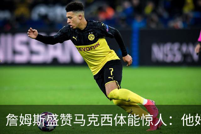 詹姆斯盛赞马克西体能惊人：他好像根本不会累