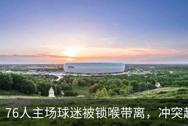76人主场球迷被锁喉带离，冲突起因仍无官方说法